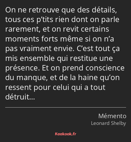 On ne retrouve que des détails, tous ces p’tits rien dont on parle rarement, et on revit certains…