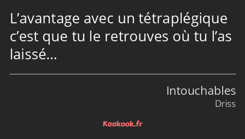 L’avantage avec un tétraplégique c’est que tu le retrouves où tu l’as laissé…