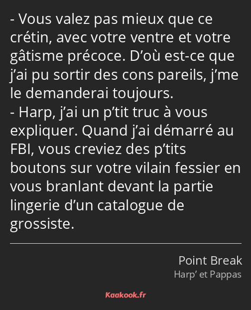 Vous valez pas mieux que ce crétin, avec votre ventre et votre gâtisme précoce. D’où est-ce que…