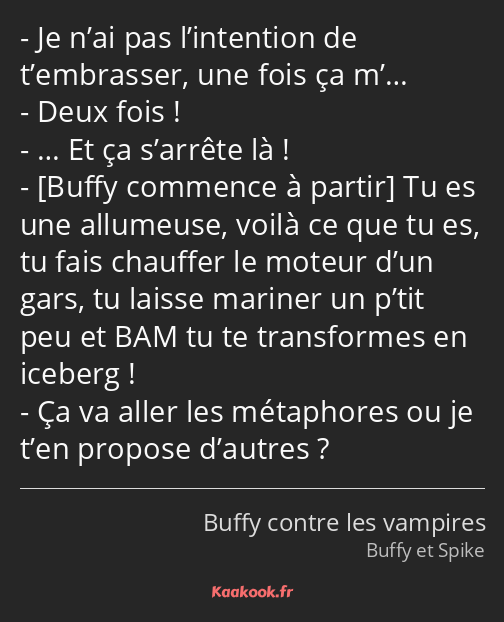 Je n’ai pas l’intention de t’embrasser, une fois ça m’… Deux fois ! … Et ça s’arrête là ! Tu es une…