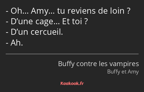 Oh… Amy… tu reviens de loin ? D’une cage… Et toi ? D’un cercueil. Ah.