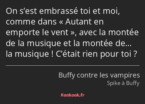 On s’est embrassé toi et moi, comme dans Autant en emporte le vent, avec la montée de la musique et…