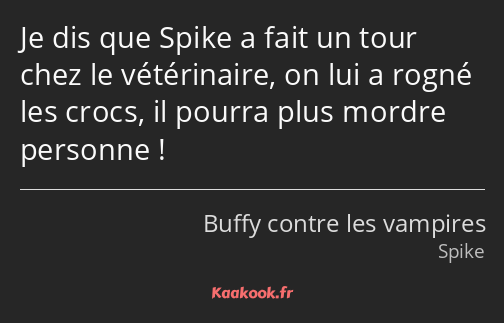 Je dis que Spike a fait un tour chez le vétérinaire, on lui a rogné les crocs, il pourra plus…