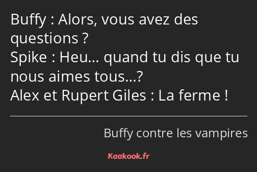 Alors, vous avez des questions ? Heu… quand tu dis que tu nous aimes tous…? La ferme !