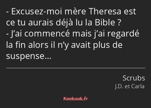 Excusez-moi mère Theresa est ce tu aurais déjà lu la Bible ? J’ai commencé mais j’ai regardé la fin…