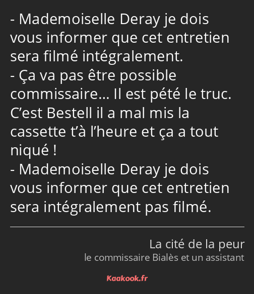 Mademoiselle Deray je dois vous informer que cet entretien sera filmé intégralement. Ça va pas être…