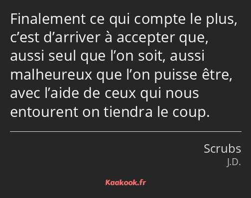 Finalement ce qui compte le plus, c’est d’arriver à accepter que, aussi seul que l’on soit, aussi…