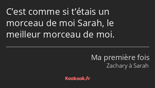 C’est comme si t’étais un morceau de moi Sarah, le meilleur morceau de moi.