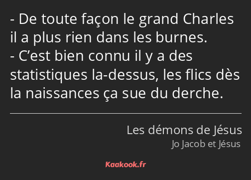 De toute façon le grand Charles il a plus rien dans les burnes. C’est bien connu il y a des…