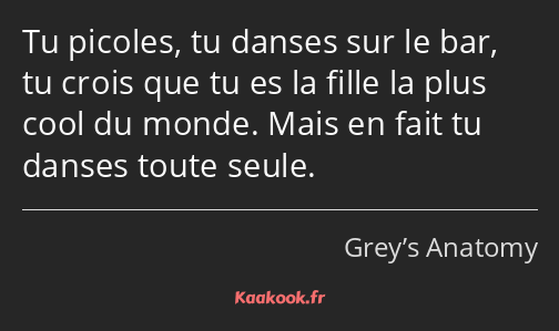 Tu picoles, tu danses sur le bar, tu crois que tu es la fille la plus cool du monde. Mais en fait…