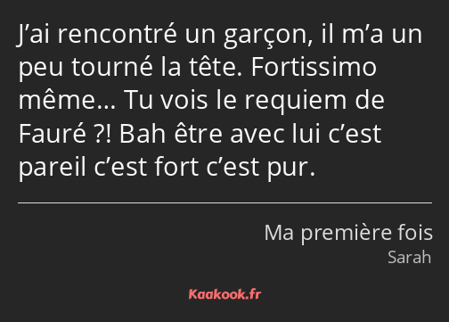 J’ai rencontré un garçon, il m’a un peu tourné la tête. Fortissimo même… Tu vois le requiem de…