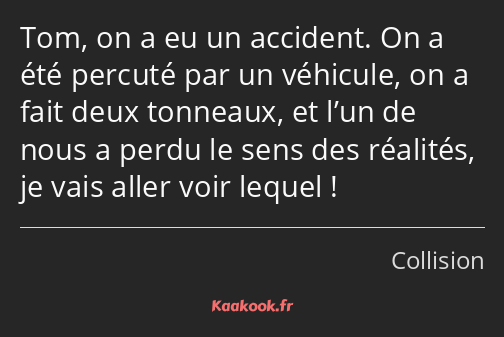 Tom, on a eu un accident. On a été percuté par un véhicule, on a fait deux tonneaux, et l’un de…