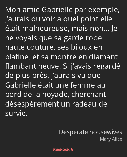 Mon amie Gabrielle par exemple, j’aurais du voir a quel point elle était malheureuse, mais non… Je…