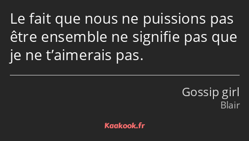 Le fait que nous ne puissions pas être ensemble ne signifie pas que je ne t’aimerais pas.