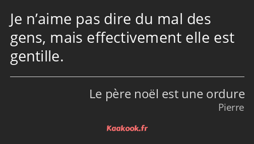 Je n’aime pas dire du mal des gens, mais effectivement elle est gentille.