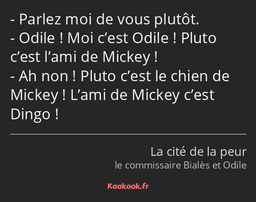 Parlez moi de vous plutôt. Odile ! Moi c’est Odile ! Pluto c’est l’ami de Mickey ! Ah non ! Pluto…