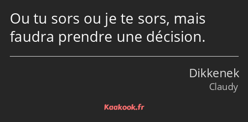 Ou tu sors ou je te sors, mais faudra prendre une décision.