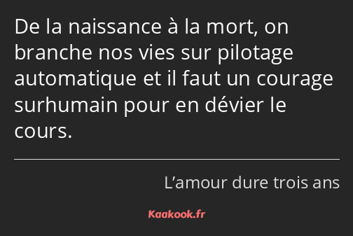 De la naissance à la mort, on branche nos vies sur pilotage automatique et il faut un courage…