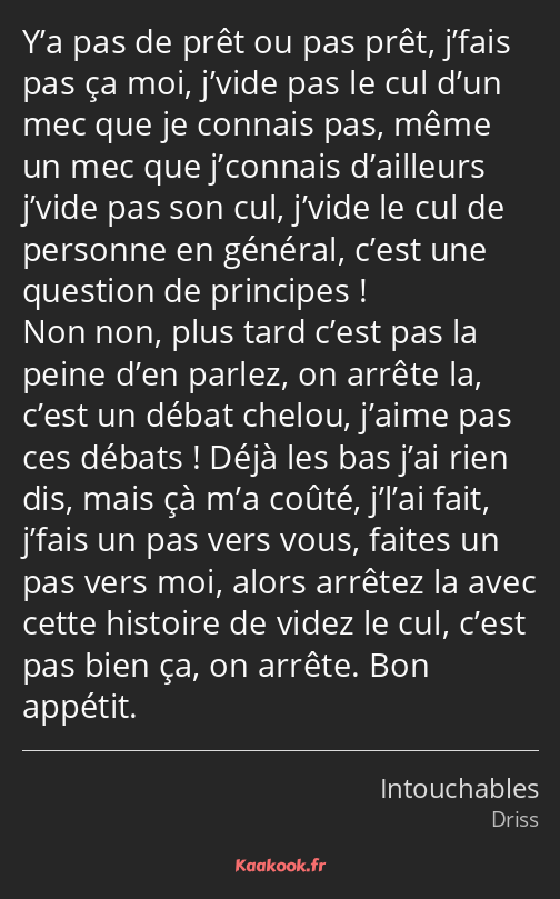 Y’a pas de prêt ou pas prêt, j’fais pas ça moi, j’vide pas le cul d’un mec que je connais pas, même…