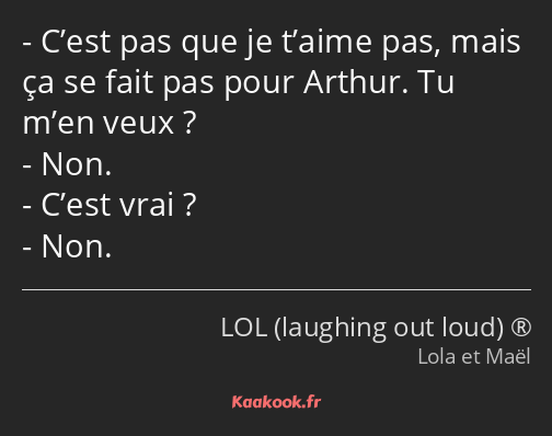 C’est pas que je t’aime pas, mais ça se fait pas pour Arthur. Tu m’en veux ? Non. C’est vrai ? Non.