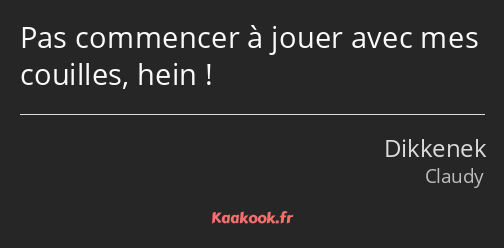 Pas commencer à jouer avec mes couilles, hein !