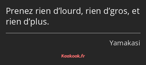 Prenez rien d’lourd, rien d’gros, et rien d’plus.