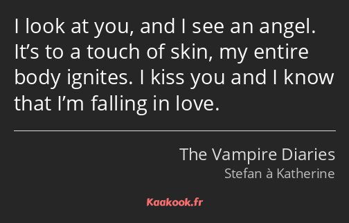 I look at you, and I see an angel. It’s to a touch of skin, my entire body ignites. I kiss you and…