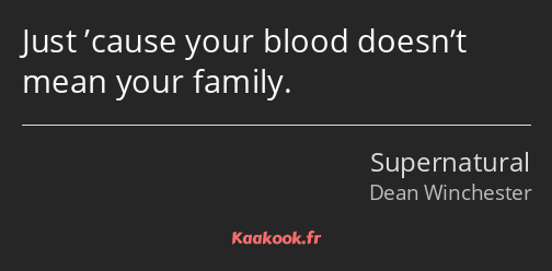 Just ’cause your blood doesn’t mean your family.