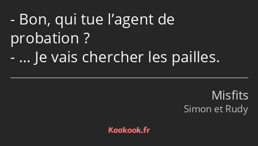 Bon, qui tue l’agent de probation ? … Je vais chercher les pailles.