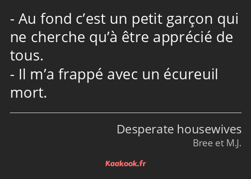 Au fond c’est un petit garçon qui ne cherche qu’à être apprécié de tous. Il m’a frappé avec un…