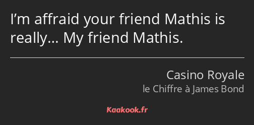 I’m affraid your friend Mathis is really… My friend Mathis.