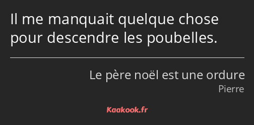 Il me manquait quelque chose pour descendre les poubelles.