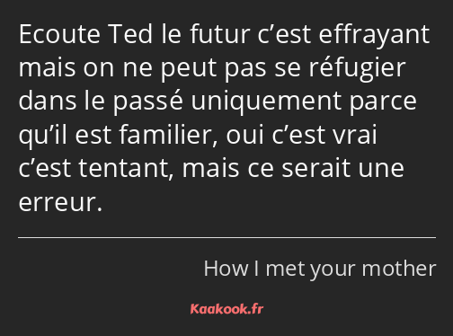 Ecoute Ted le futur c’est effrayant mais on ne peut pas se réfugier dans le passé uniquement parce…