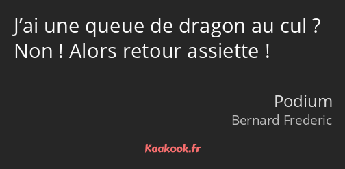 J’ai une queue de dragon au cul ? Non ! Alors retour assiette !