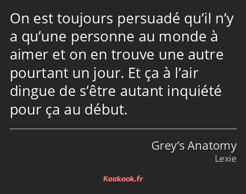 On est toujours persuadé qu’il n’y a qu’une personne au monde à aimer et on en trouve une autre…