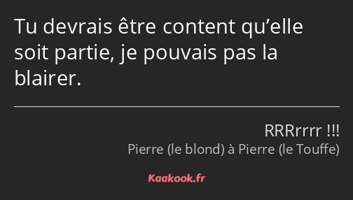 Tu devrais être content qu’elle soit partie, je pouvais pas la blairer.