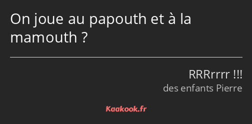 On joue au papouth et à la mamouth ?