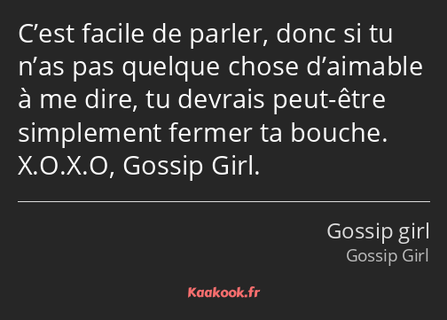 C’est facile de parler, donc si tu n’as pas quelque chose d’aimable à me dire, tu devrais peut-être…