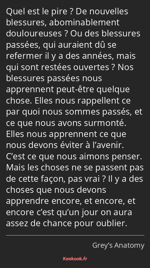 Quel est le pire ? De nouvelles blessures, abominablement douloureuses ? Ou des blessures passées…