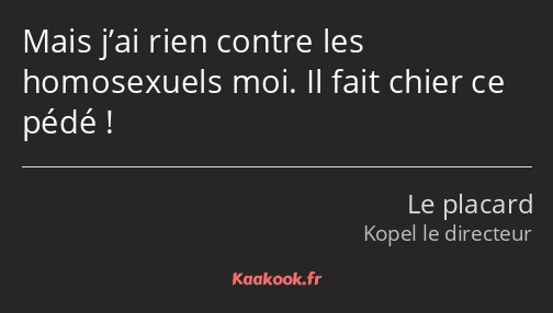 Mais j’ai rien contre les homosexuels moi. Il fait chier ce pédé !