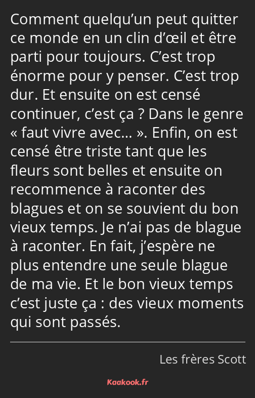 Comment quelqu’un peut quitter ce monde en un clin d’œil et être parti pour toujours. C’est trop…