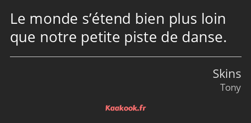 Le monde s’étend bien plus loin que notre petite piste de danse.