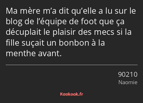 Ma mère m’a dit qu’elle a lu sur le blog de l’équipe de foot que ça décuplait le plaisir des mecs…