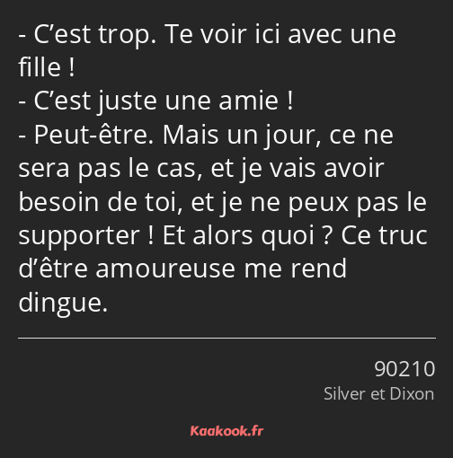 C’est trop. Te voir ici avec une fille ! C’est juste une amie ! Peut-être. Mais un jour, ce ne sera…