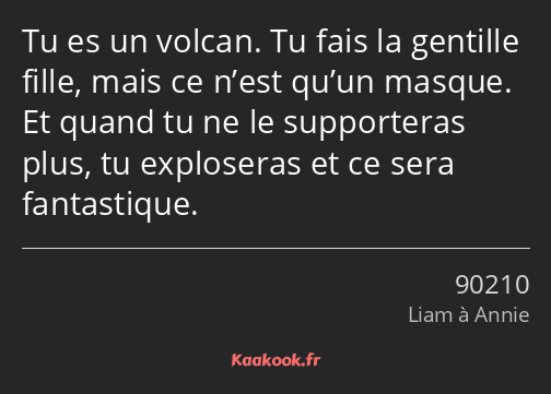 Tu es un volcan. Tu fais la gentille fille, mais ce n’est qu’un masque. Et quand tu ne le…