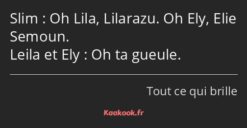 Oh Lila, Lilarazu. Oh Ely, Elie Semoun. Oh ta gueule.