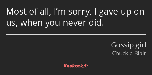 Most of all, I’m sorry, I gave up on us, when you never did.