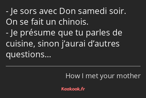 Je sors avec Don samedi soir. On se fait un chinois. Je présume que tu parles de cuisine, sinon…