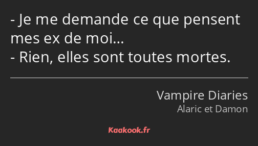 Je me demande ce que pensent mes ex de moi… Rien, elles sont toutes mortes.