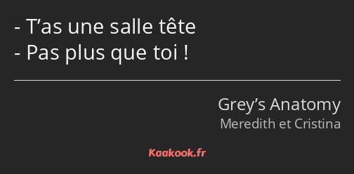 T’as une salle tête Pas plus que toi !